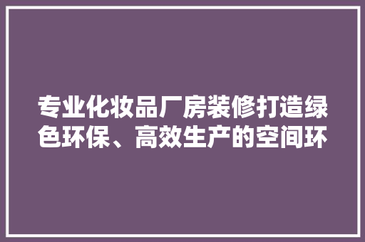 专业化妆品厂房装修打造绿色环保、高效生产的空间环境  第1张