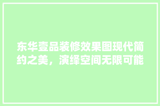 东华壹品装修效果图现代简约之美，演绎空间无限可能  第1张