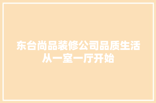 东台尚品装修公司品质生活从一室一厅开始