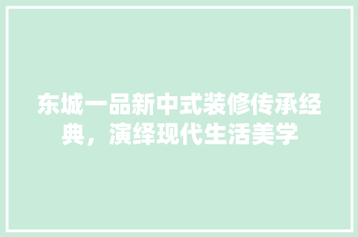 东城一品新中式装修传承经典，演绎现代生活美学  第1张