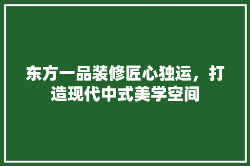 东方一品装修匠心独运，打造现代中式美学空间  第1张