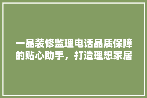 一品装修监理电话品质保障的贴心助手，打造理想家居生活