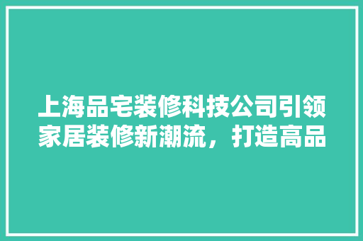 上海品宅装修科技公司引领家居装修新潮流，打造高品质生活空间  第1张