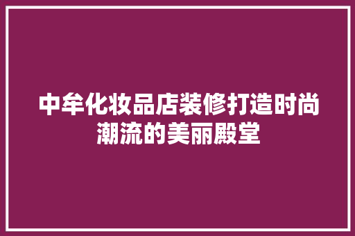 中牟化妆品店装修打造时尚潮流的美丽殿堂  第1张