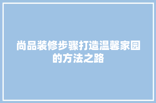 尚品装修步骤打造温馨家园的方法之路  第1张