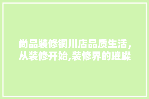 尚品装修铜川店品质生活，从装修开始,装修界的璀璨明珠  第1张