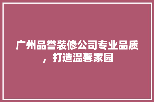 广州品誉装修公司专业品质，打造温馨家园  第1张