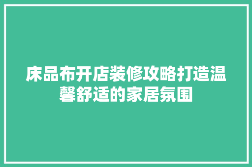 床品布开店装修攻略打造温馨舒适的家居氛围  第1张