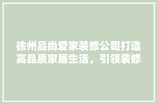 徐州品尚爱家装修公司打造高品质家居生活，引领装修新潮流  第1张