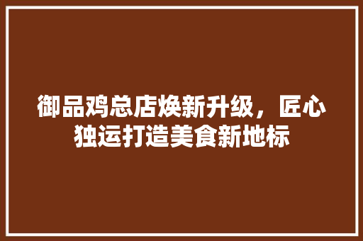 御品鸡总店焕新升级，匠心独运打造美食新地标
