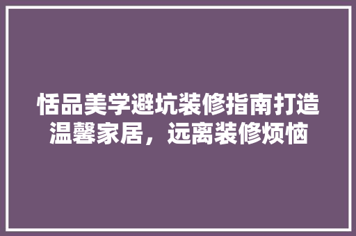 恬品美学避坑装修指南打造温馨家居，远离装修烦恼
