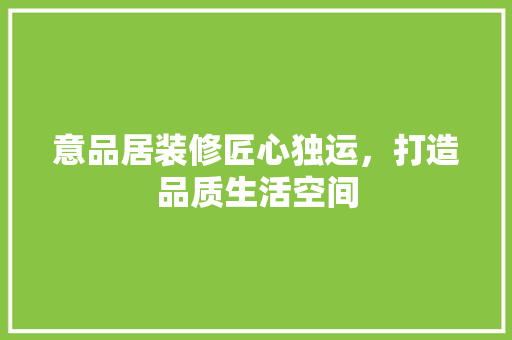 意品居装修匠心独运，打造品质生活空间