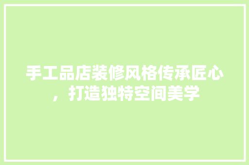手工品店装修风格传承匠心，打造独特空间美学  第1张