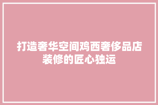 打造奢华空间鸡西奢侈品店装修的匠心独运