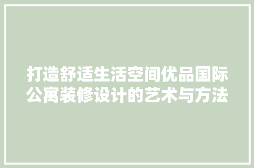 打造舒适生活空间优品国际公寓装修设计的艺术与方法