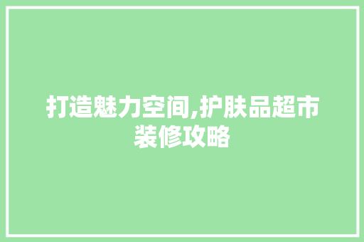 打造魅力空间,护肤品超市装修攻略
