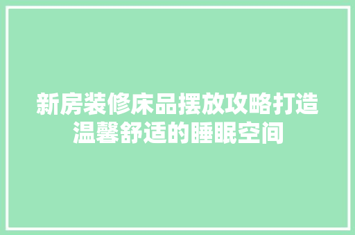 新房装修床品摆放攻略打造温馨舒适的睡眠空间