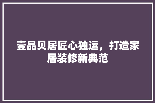 壹品贝居匠心独运，打造家居装修新典范  第1张