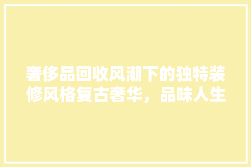 奢侈品回收风潮下的独特装修风格复古奢华，品味人生  第1张