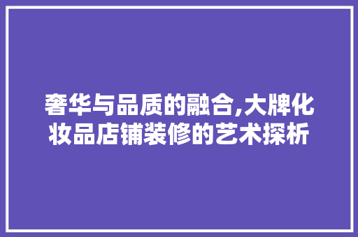 奢华与品质的融合,大牌化妆品店铺装修的艺术探析