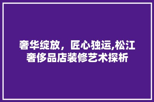 奢华绽放，匠心独运,松江奢侈品店装修艺术探析