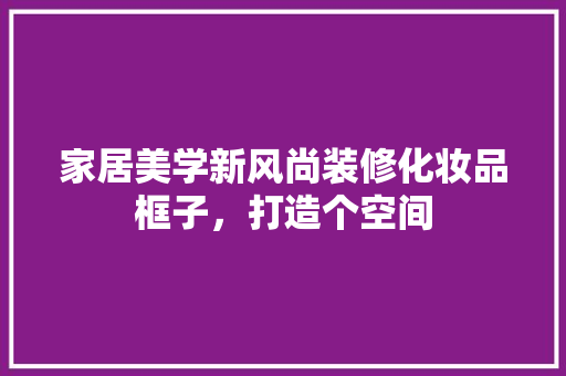家居美学新风尚装修化妆品框子，打造个空间  第1张