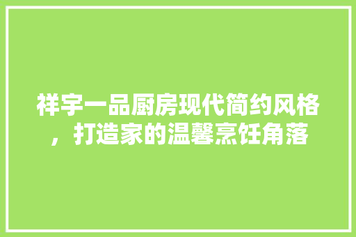 祥宇一品厨房现代简约风格，打造家的温馨烹饪角落