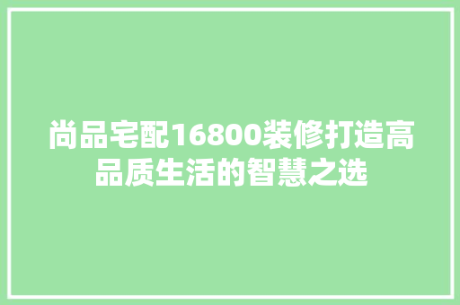 尚品宅配16800装修打造高品质生活的智慧之选  第1张