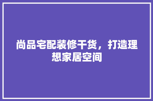 尚品宅配装修干货，打造理想家居空间  第1张