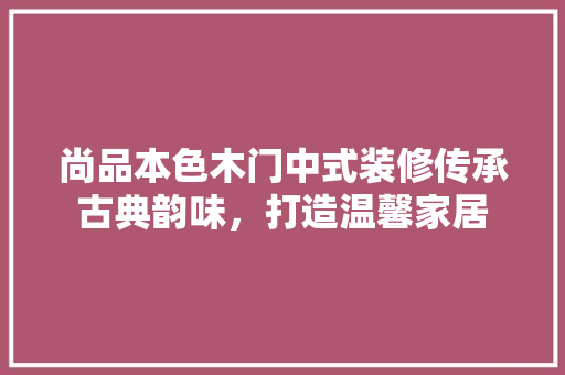 尚品本色木门中式装修传承古典韵味，打造温馨家居  第1张