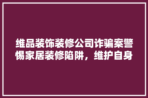 维品装饰装修公司诈骗案警惕家居装修陷阱，维护自身权益  第1张