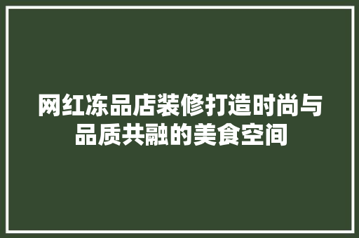 网红冻品店装修打造时尚与品质共融的美食空间