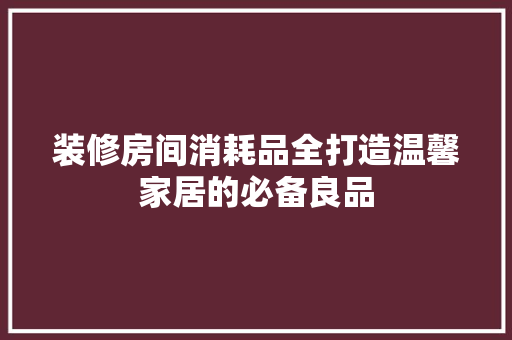 装修房间消耗品全打造温馨家居的必备良品  第1张