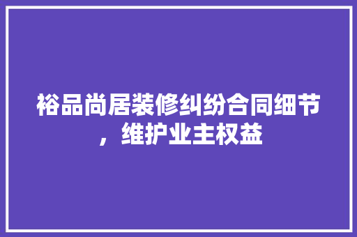 裕品尚居装修纠纷合同细节，维护业主权益  第1张