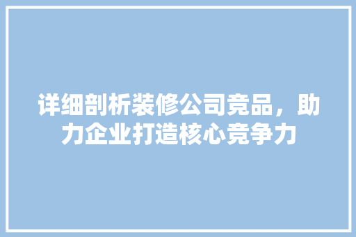 详细剖析装修公司竞品，助力企业打造核心竞争力