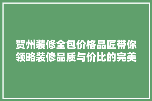 贺州装修全包价格品匠带你领略装修品质与价比的完美融合  第1张