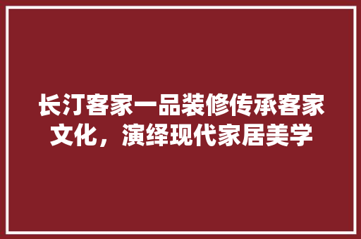 长汀客家一品装修传承客家文化，演绎现代家居美学  第1张