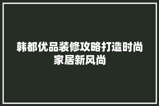 韩都优品装修攻略打造时尚家居新风尚  第1张