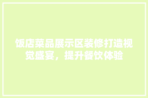 饭店菜品展示区装修打造视觉盛宴，提升餐饮体验