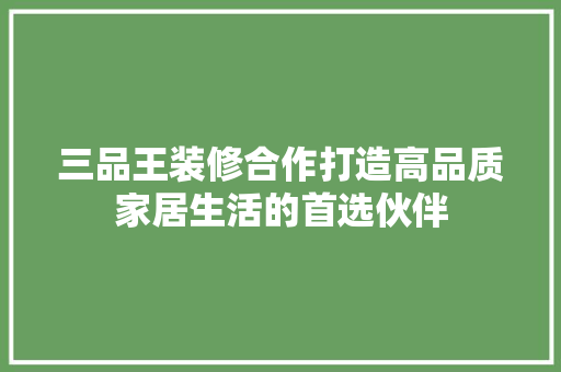 三品王装修合作打造高品质家居生活的首选伙伴