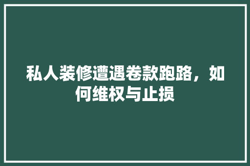 私人装修遭遇卷款跑路，如何维权与止损