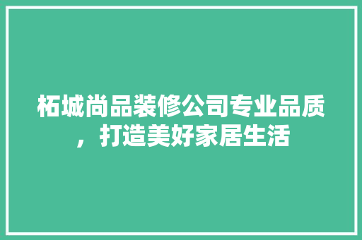 柘城尚品装修公司专业品质，打造美好家居生活  第1张