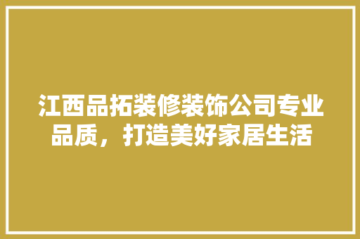 江西品拓装修装饰公司专业品质，打造美好家居生活