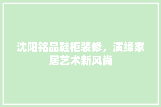 沈阳铭品鞋柜装修，演绎家居艺术新风尚