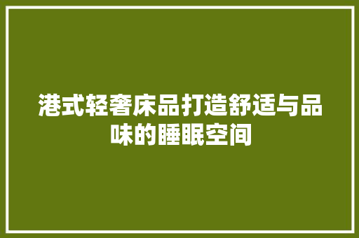 港式轻奢床品打造舒适与品味的睡眠空间