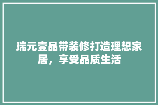 瑞元壹品带装修打造理想家居，享受品质生活