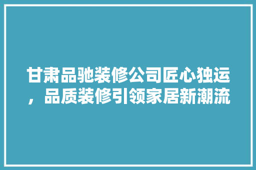 甘肃品驰装修公司匠心独运，品质装修引领家居新潮流  第1张