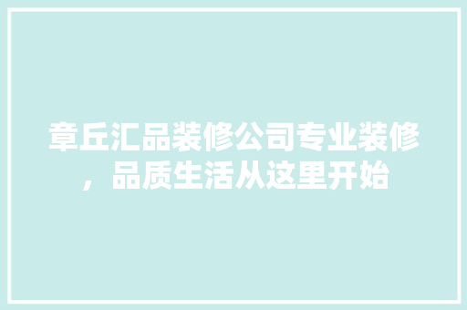 章丘汇品装修公司专业装修，品质生活从这里开始