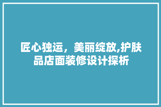 匠心独运，美丽绽放,护肤品店面装修设计探析