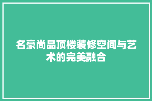 名豪尚品顶楼装修空间与艺术的完美融合  第1张